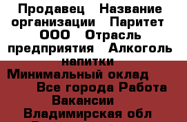 Продавец › Название организации ­ Паритет, ООО › Отрасль предприятия ­ Алкоголь, напитки › Минимальный оклад ­ 21 500 - Все города Работа » Вакансии   . Владимирская обл.,Вязниковский р-н